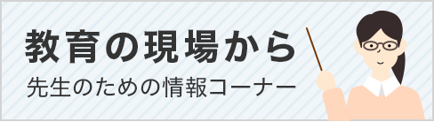 教育の現場から　先生のための情報コーナー