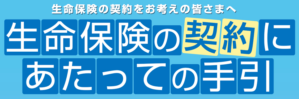 生命保険の契約をお考えの皆様へ 生命保険の契約にあたっての手引